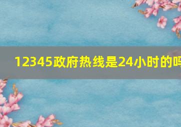 12345政府热线是24小时的吗