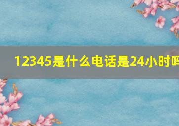 12345是什么电话是24小时吗