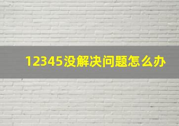 12345没解决问题怎么办