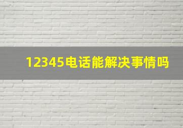 12345电话能解决事情吗