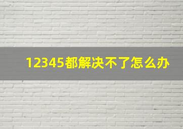 12345都解决不了怎么办