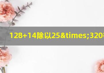 128+14除以25×320等于几