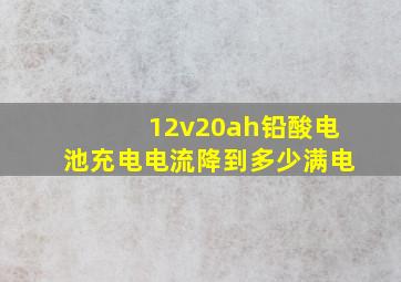 12v20ah铅酸电池充电电流降到多少满电