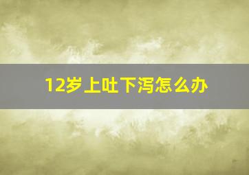 12岁上吐下泻怎么办