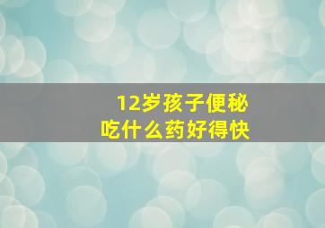 12岁孩子便秘吃什么药好得快