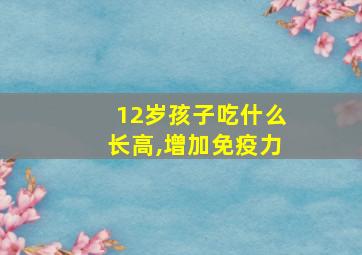 12岁孩子吃什么长高,增加免疫力