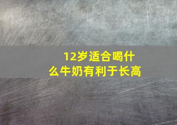 12岁适合喝什么牛奶有利于长高