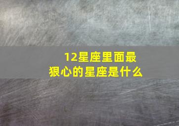 12星座里面最狠心的星座是什么