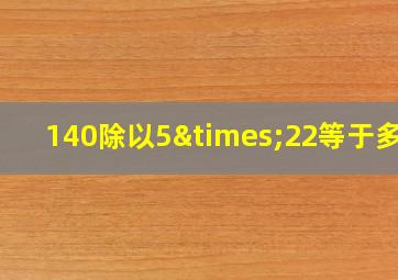 140除以5×22等于多少