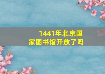 1441年北京国家图书馆开放了吗