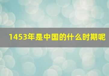 1453年是中国的什么时期呢