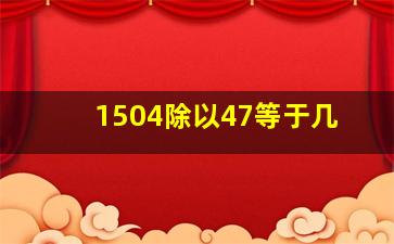 1504除以47等于几