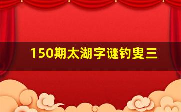 150期太湖字谜钓叟三