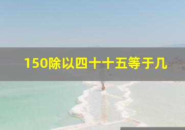 150除以四十十五等于几