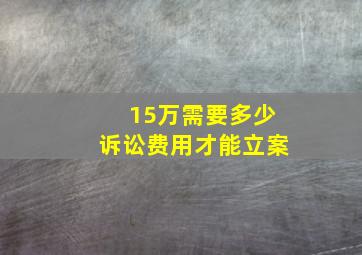 15万需要多少诉讼费用才能立案