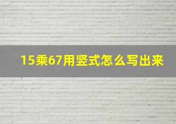 15乘67用竖式怎么写出来