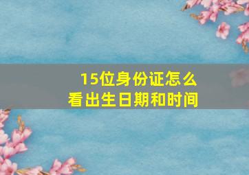 15位身份证怎么看出生日期和时间