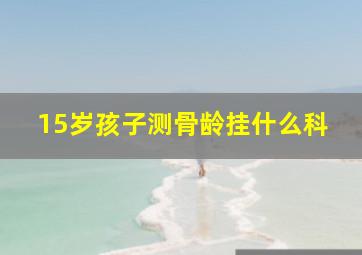 15岁孩子测骨龄挂什么科