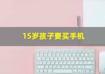 15岁孩子要买手机