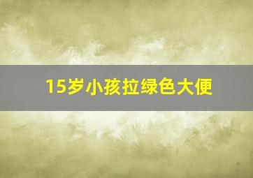 15岁小孩拉绿色大便