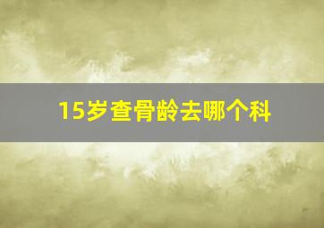 15岁查骨龄去哪个科