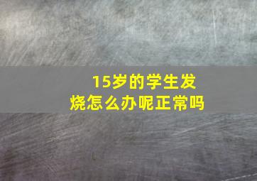 15岁的学生发烧怎么办呢正常吗