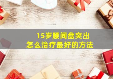 15岁腰间盘突出怎么治疗最好的方法