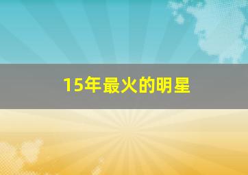 15年最火的明星