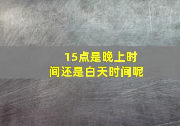 15点是晚上时间还是白天时间呢