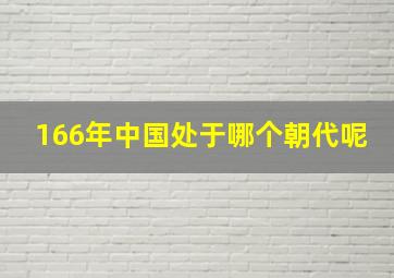 166年中国处于哪个朝代呢