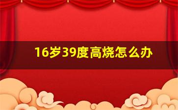 16岁39度高烧怎么办