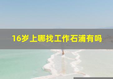 16岁上哪找工作石浦有吗