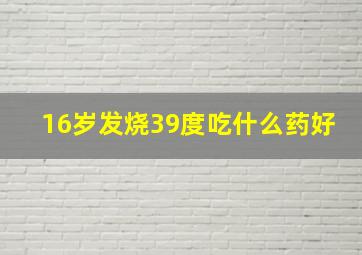 16岁发烧39度吃什么药好