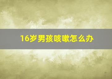 16岁男孩咳嗽怎么办