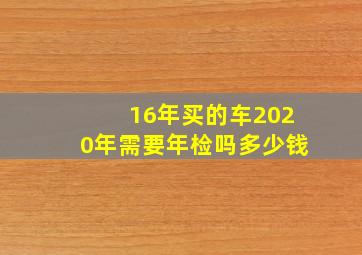 16年买的车2020年需要年检吗多少钱