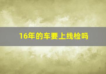 16年的车要上线检吗