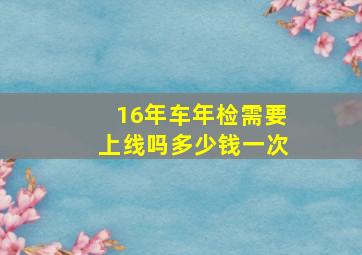 16年车年检需要上线吗多少钱一次