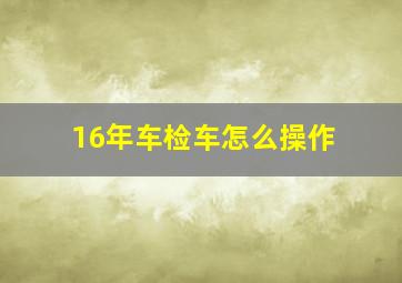 16年车检车怎么操作