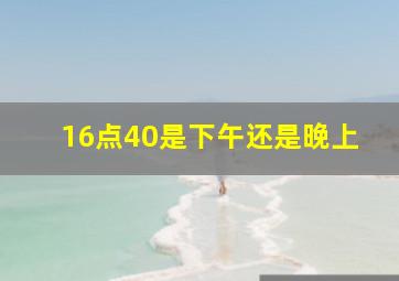 16点40是下午还是晚上