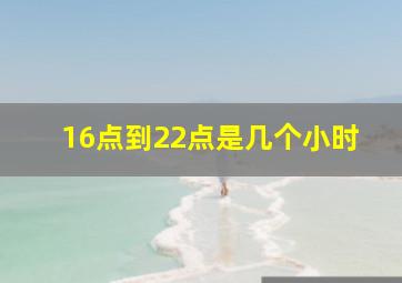 16点到22点是几个小时