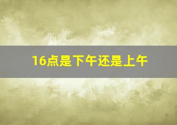 16点是下午还是上午