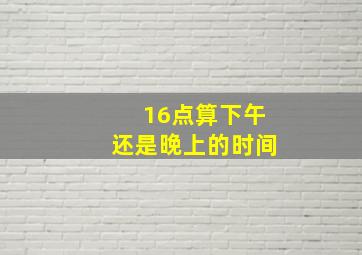 16点算下午还是晚上的时间