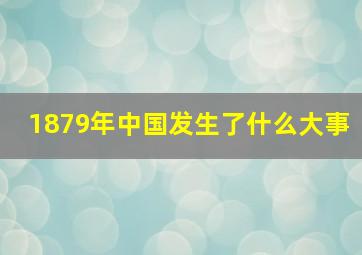 1879年中国发生了什么大事