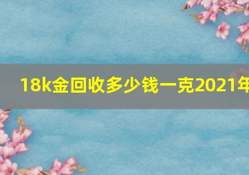 18k金回收多少钱一克2021年