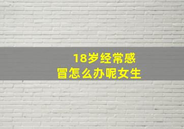 18岁经常感冒怎么办呢女生