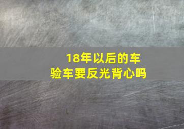 18年以后的车验车要反光背心吗