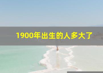 1900年出生的人多大了