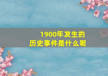 1900年发生的历史事件是什么呢