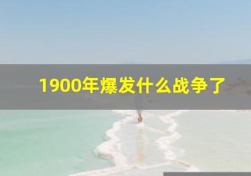 1900年爆发什么战争了