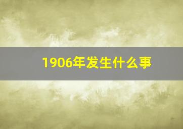 1906年发生什么事